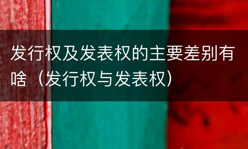发行权及发表权的主要差别有啥（发行权与发表权）