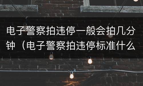 电子警察拍违停一般会拍几分钟（电子警察拍违停标准什么?）