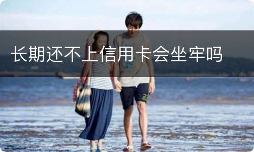长期还不上信用卡会坐牢吗