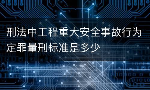 刑法中工程重大安全事故行为定罪量刑标准是多少