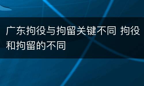广东拘役与拘留关键不同 拘役和拘留的不同