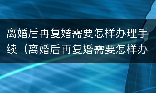 离婚后再复婚需要怎样办理手续（离婚后再复婚需要怎样办理手续和证件）