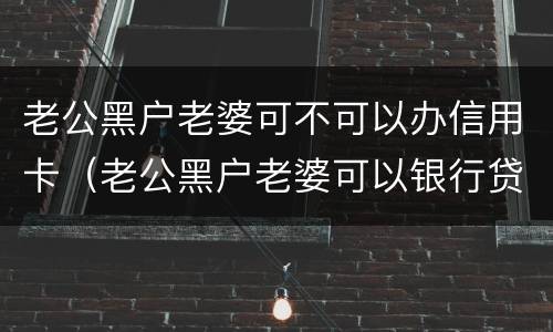 老公黑户老婆可不可以办信用卡（老公黑户老婆可以银行贷款买房吗）
