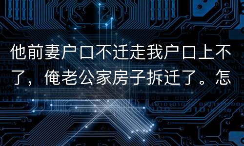 他前妻户口不迁走我户口上不了，俺老公家房子拆迁了。怎么才能让我户口迁过去，