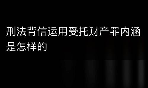 刑法背信运用受托财产罪内涵是怎样的