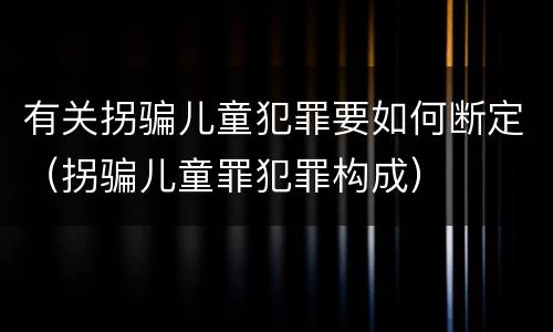 有关拐骗儿童犯罪要如何断定（拐骗儿童罪犯罪构成）