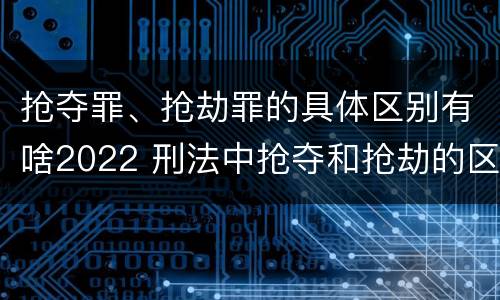 抢夺罪、抢劫罪的具体区别有啥2022 刑法中抢夺和抢劫的区别