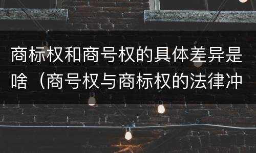 商标权和商号权的具体差异是啥(商号权与商标权的法律冲突与解决)