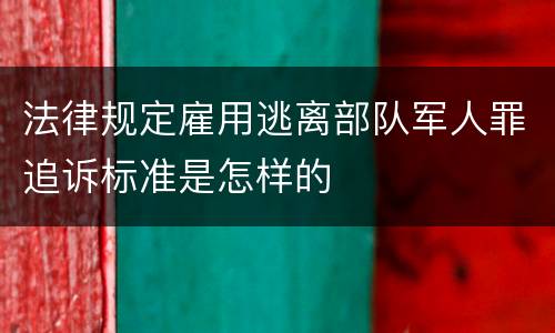 法律规定雇用逃离部队军人罪追诉标准是怎样的