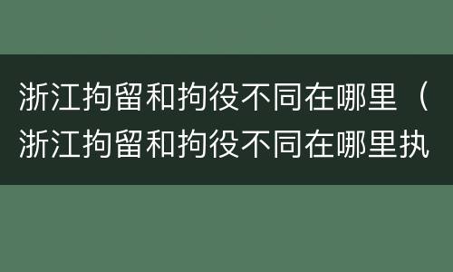 浙江拘留和拘役不同在哪里（浙江拘留和拘役不同在哪里执行）
