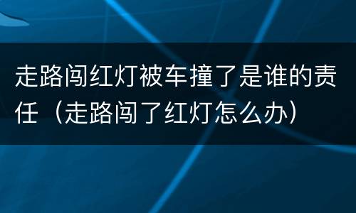 走路闯红灯被车撞了是谁的责任（走路闯了红灯怎么办）