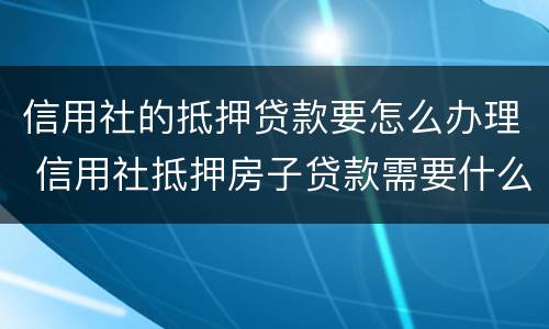 信用社的抵押贷款要怎么办理 信用社抵押房子贷款需要什么手续
