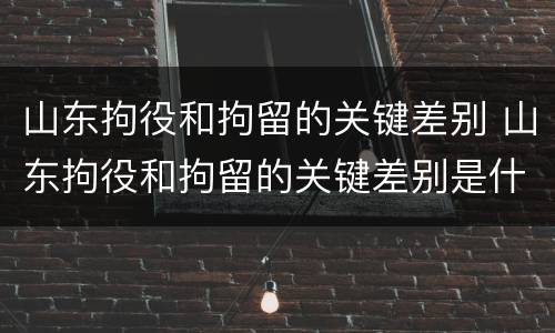 山东拘役和拘留的关键差别 山东拘役和拘留的关键差别是什么