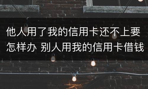 他人用了我的信用卡还不上要怎样办 别人用我的信用卡借钱不还可以起诉吗
