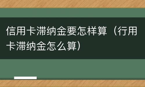 信用卡滞纳金要怎样算（行用卡滞纳金怎么算）