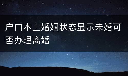 户口本上婚姻状态显示未婚可否办理离婚