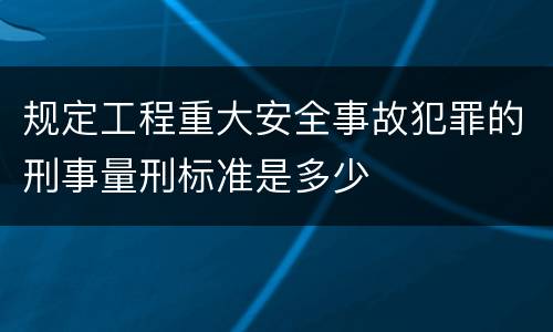 规定工程重大安全事故犯罪的刑事量刑标准是多少