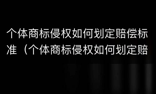 个体商标侵权如何划定赔偿标准（个体商标侵权如何划定赔偿标准）