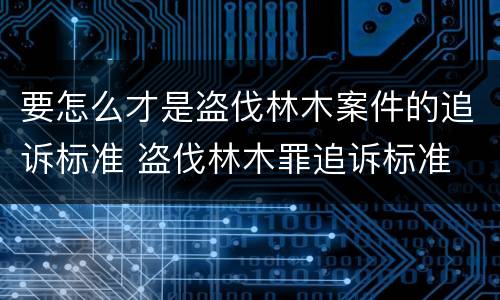 要怎么才是盗伐林木案件的追诉标准 盗伐林木罪追诉标准