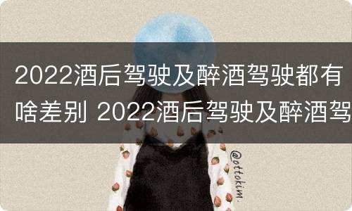 2022酒后驾驶及醉酒驾驶都有啥差别 2022酒后驾驶及醉酒驾驶都有啥差别呢