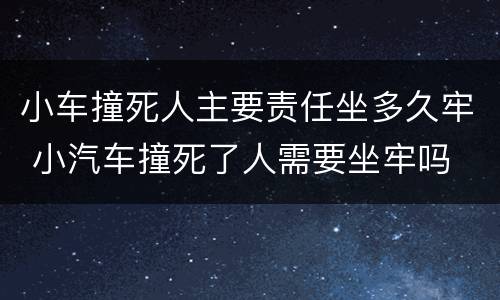 小车撞死人主要责任坐多久牢 小汽车撞死了人需要坐牢吗