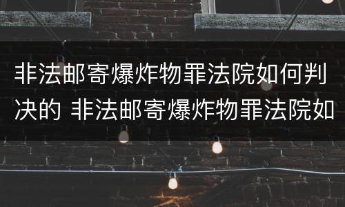 非法邮寄爆炸物罪法院如何判决的 非法邮寄爆炸物罪法院如何判决的呢