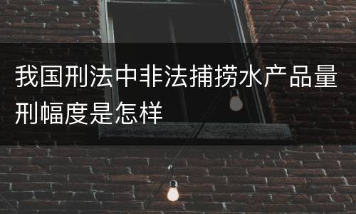 我国刑法中非法捕捞水产品量刑幅度是怎样