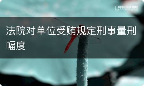 法院对单位受贿规定刑事量刑幅度