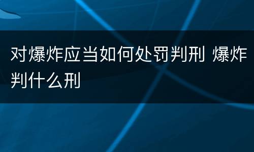 对爆炸应当如何处罚判刑 爆炸判什么刑