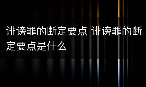 诽谤罪的断定要点 诽谤罪的断定要点是什么