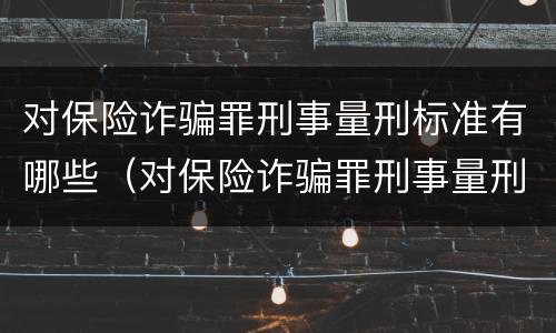 对保险诈骗罪刑事量刑标准有哪些（对保险诈骗罪刑事量刑标准有哪些要求）