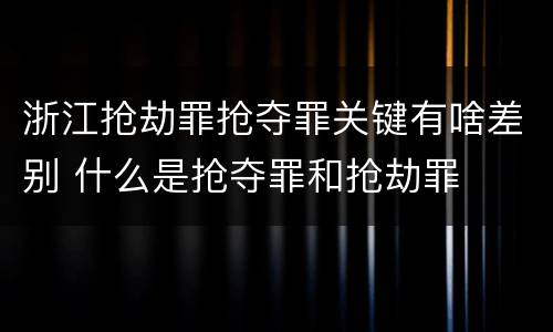 浙江抢劫罪抢夺罪关键有啥差别 什么是抢夺罪和抢劫罪