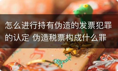 怎么进行持有伪造的发票犯罪的认定 伪造税票构成什么罪