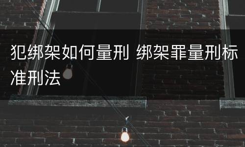 犯绑架如何量刑 绑架罪量刑标准刑法