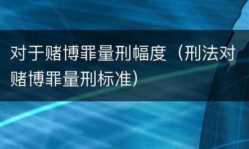 对于赌博罪量刑幅度（刑法对赌博罪量刑标准）