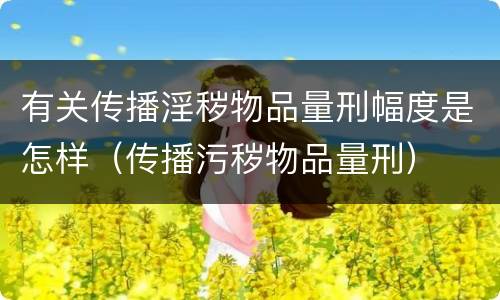 有关传播淫秽物品量刑幅度是怎样（传播污秽物品量刑）