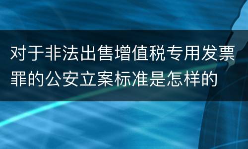 对于非法出售增值税专用发票罪的公安立案标准是怎样的