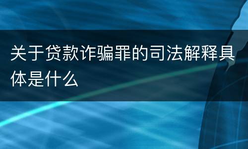 关于贷款诈骗罪的司法解释具体是什么