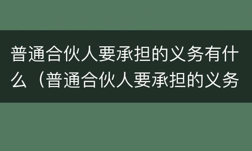 普通合伙人要承担的义务有什么（普通合伙人要承担的义务有什么规定）