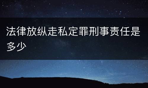 法律放纵走私定罪刑事责任是多少