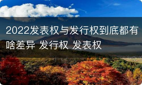 2022发表权与发行权到底都有啥差异 发行权 发表权