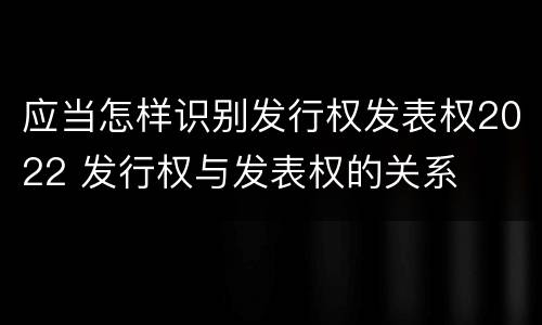 应当怎样识别发行权发表权2022 发行权与发表权的关系