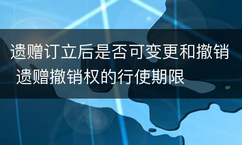 遗赠订立后是否可变更和撤销 遗赠撤销权的行使期限