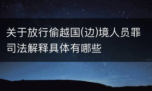 关于放行偷越国(边)境人员罪司法解释具体有哪些
