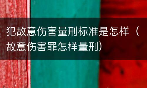 犯故意伤害量刑标准是怎样（故意伤害罪怎样量刑）