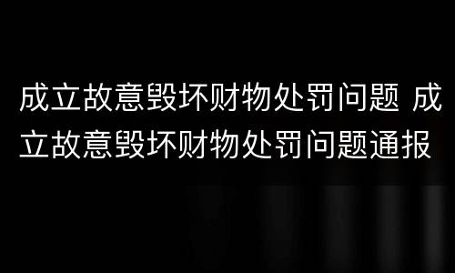 成立故意毁坏财物处罚问题 成立故意毁坏财物处罚问题通报