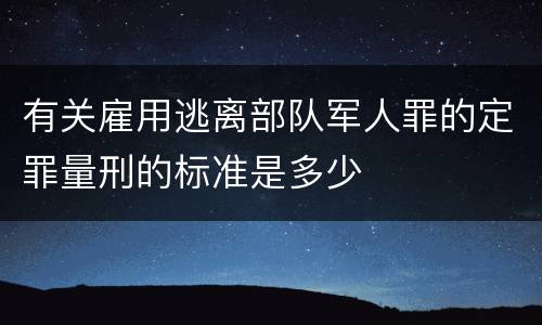 有关雇用逃离部队军人罪的定罪量刑的标准是多少