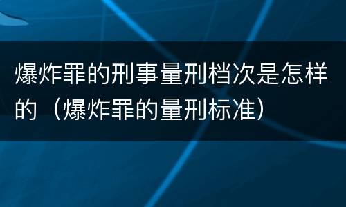 爆炸罪的刑事量刑档次是怎样的（爆炸罪的量刑标准）