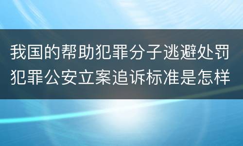 我国的帮助犯罪分子逃避处罚犯罪公安立案追诉标准是怎样的