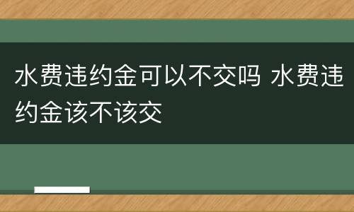 水费违约金可以不交吗 水费违约金该不该交